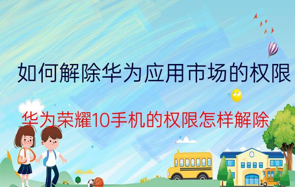 如何解除华为应用市场的权限 华为荣耀10手机的权限怎样解除？